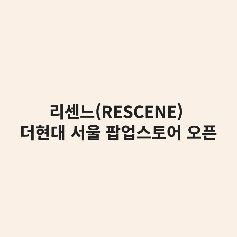 리센느(RESCENE) 더현대 서울 팝업스토어 'Scent Archive' 기본정보 및 방문 팁